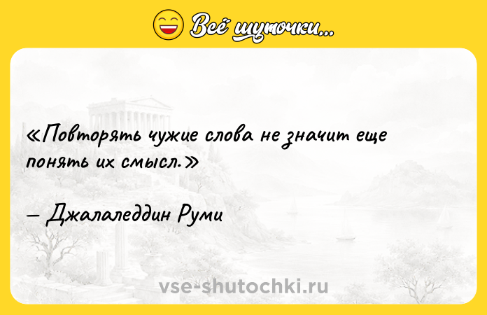Цитата: Повторять чужие слова не значит еще понять их смысл.Джалаледдин Руми