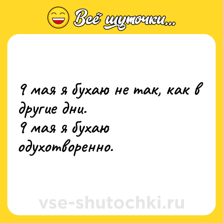 Шутка: 9 мая я бухаю не так, как в другие дни. <br>9 мая я бухаю одухотворенно.