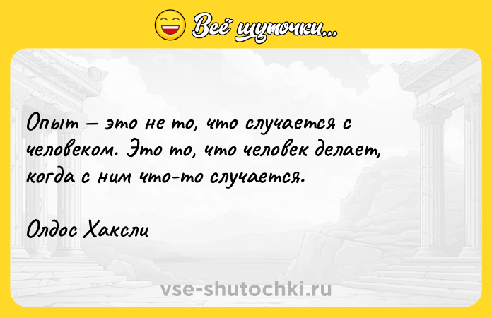 Цитата: Опыт это не то, что случается с человеком. Это то, что человек делает, когда с ним что-то случается. Олдос Хаксли
