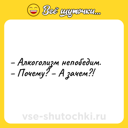 Шутка: – Алкоголизм непобедим. – Почему? – А зачем?!