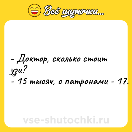 Шутка: - Доктор, сколько стоит узи?<br>- 15 тысяч, с патронами - 17.