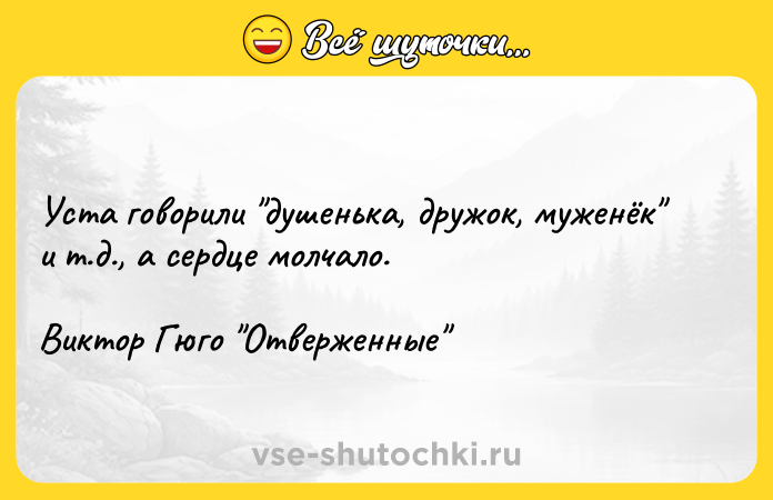 Цитата: Уста говорили душенька, дружок, муженёк и т.д., а сердце молчало.Виктор Гюго Отверженные