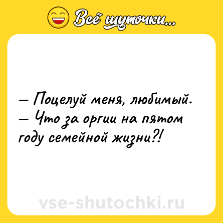 Шутка: — Поцелуй меня, любимый. <br>— Что за оргии на пятом году семейной жизни?!
