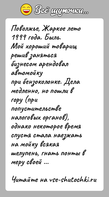 История: Поволжье, Жаркое лето 1999 года. Быль.Мой хороший товарищ решив заняться бизнесом арендовал автомойкупри бензоколонке. Дела медленно, но пошли в гору