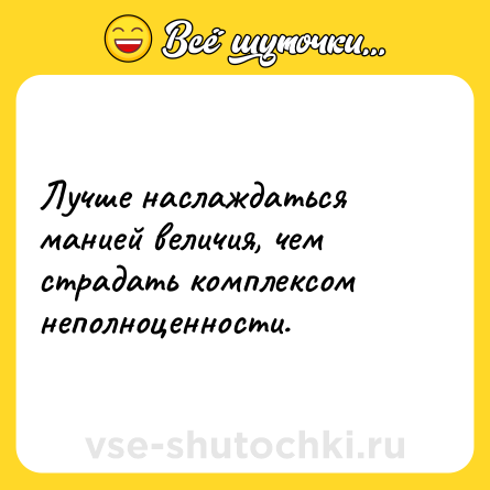 Шутка: Лучше наслаждаться манией величия, чем страдать комплексом неполноценности.