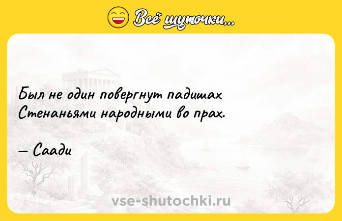 Цитата: Был не один повергнут падишах Стенаньями народными во прах. Саади