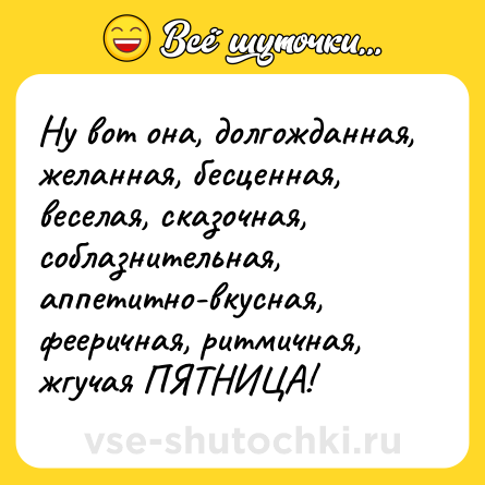 Шутка: Ну вот она, долгожданная, желанная, бесценная, веселая, сказочная, соблазнительная, аппетитно-вкусная, фееричная, ритмичная, жгучая ПЯТНИЦА!