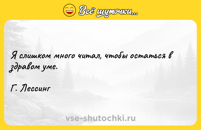 Цитата: Я слишком много читал, чтобы остаться в здравом уме. Г. Лессинг