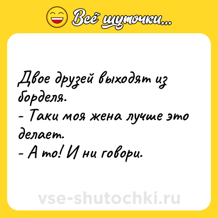 Шутка: Двое друзей выходят из борделя.<br>- Таки моя жена лучше это делает.<br>- А то! И ни говори.