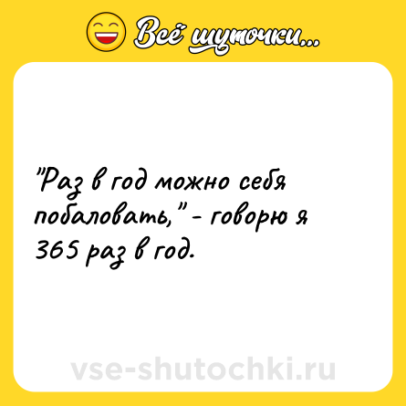 Шутка: "Раз в год можно себя побаловать," - говорю я 365 раз в год.