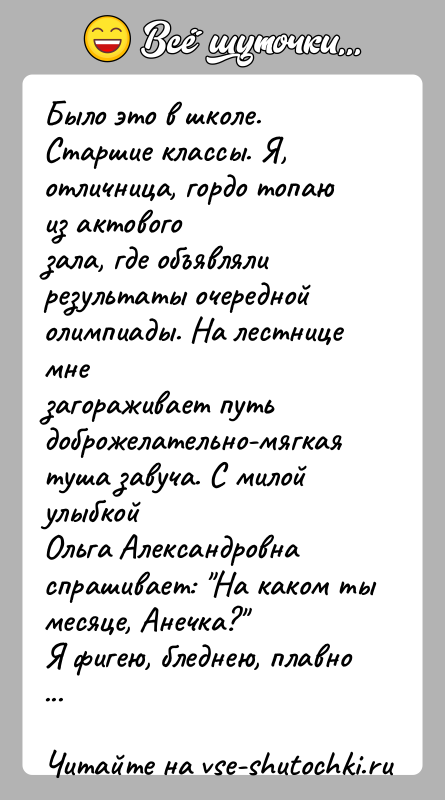 История: Было это в школе. Старшие классы. Я, отличница, гордо топаю из актовогозала, где объявляли результаты очередной олимпиады. На лестнице мнезагораживает