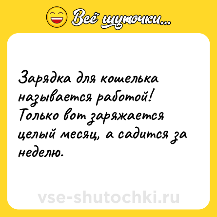 Шутка: Зарядка для кошелька называется работой! Только вот заряжается целый месяц, а садится за неделю.