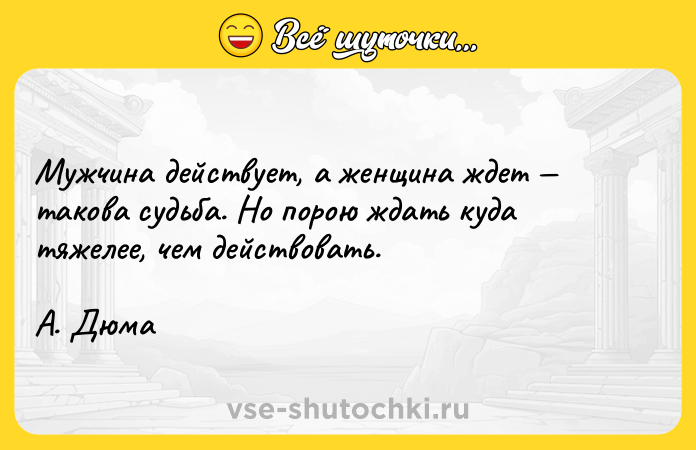 Цитата: Мужчина действует, а женщина ждет такова судьба. Но порою ждать куда тяжелее, чем действовать. А. Дюма