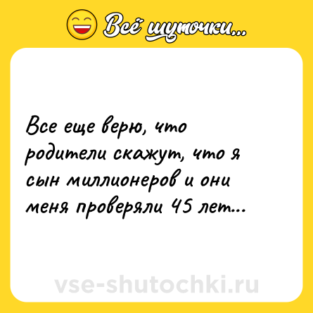 Шутка: Все еще верю, что родители скажут, что я сын миллионеров и они меня проверяли 45 лет...