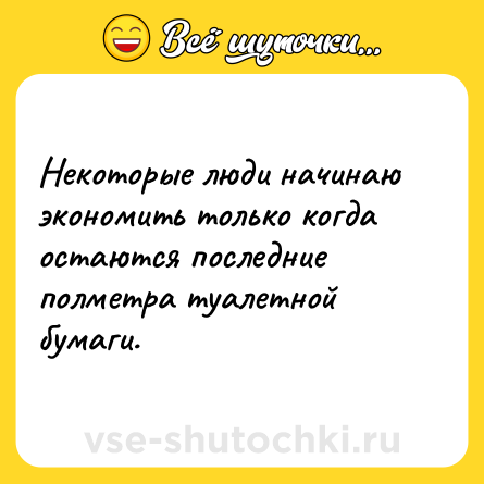 Шутка: Некоторые люди начинаю экономить только когда остаются последние полметра туалетной бумаги.