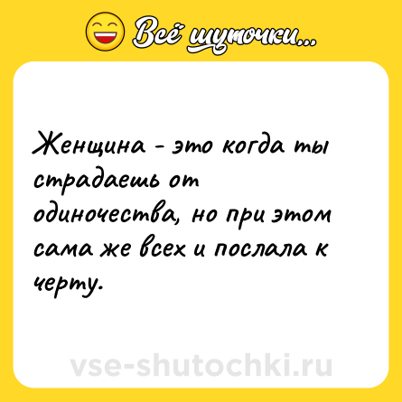 Шутка: Женщина - это когда ты страдаешь от одиночества, но при этом сама же всех и послала к черту.