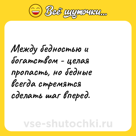 Шутка: Между бедностью и богатством - целая пропасть, но бедные всегда стремятся сделать шаг вперед.