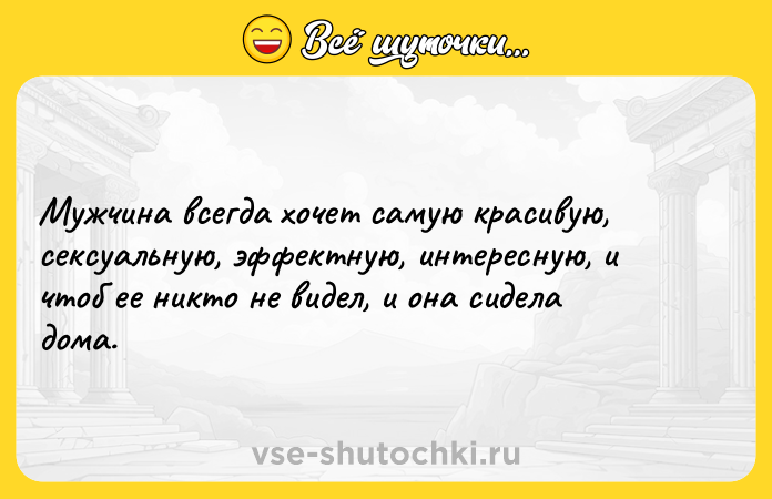 Цитата: Мужчина всегда хочет самую красивую, сексуальную, эффектную, интересную, и чтоб ее никто не видел, и она сидела дома.