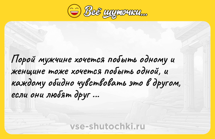 Цитата: Порой мужчине хочется побыть одному и женщине тоже хочется побыть одной, и каждому обидно чувствовать это в другом, если они любят друг друга. Эрнест Хемингуэй