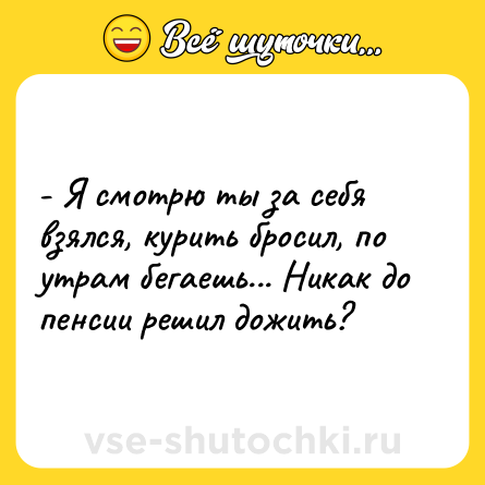 Шутка: - Я смотрю ты за себя взялся, курить бросил, по утрам бегаешь... Никак до пенсии решил дожить?