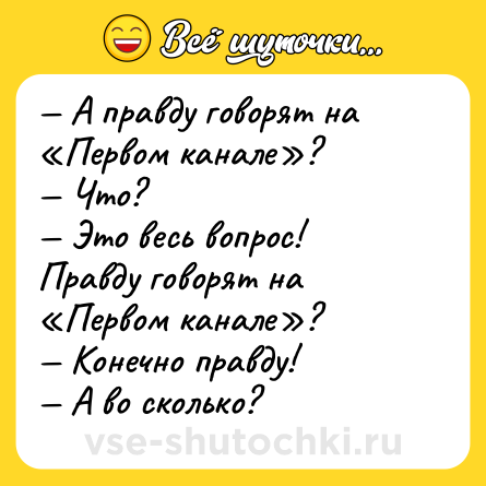 Шутка: — А правду говорят на «Первом канале»?<br>— Что?<br>— Это весь вопрос! Правду говорят на «Первом канале»?<br>— Конечно правду!<br>— А во сколько?