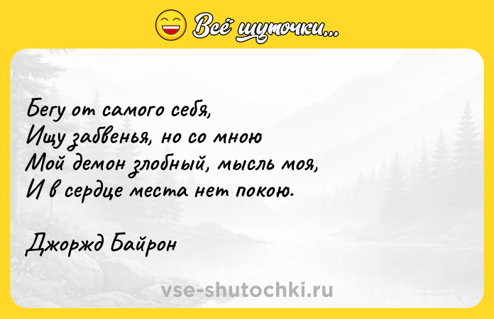 Цитата: Бегу от самого себя,Ищу забвенья, но со мноюМой демон злобный, мысль моя,И в сердце места нет покою.Джоржд Байрон