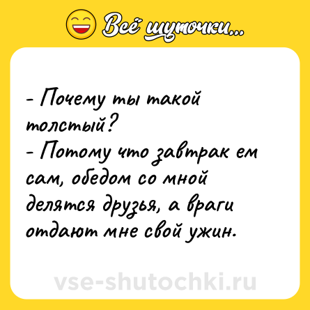 Шутка: - Почему ты такой толстый?<br>- Потому что завтрак ем сам, обедом со мной делятся друзья, а враги отдают мне свой ужин.