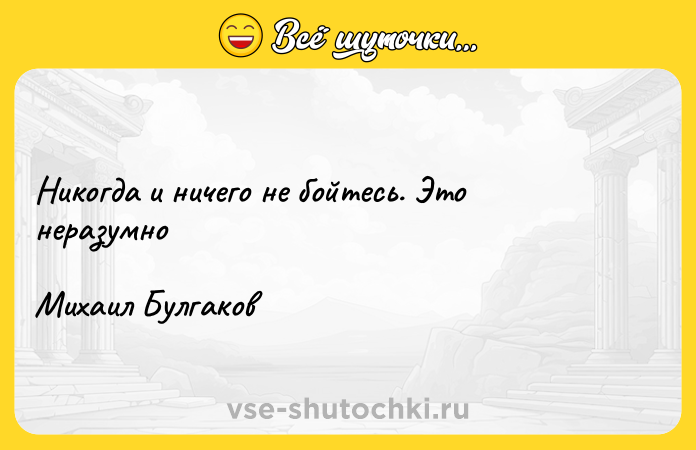 Цитата: Никогда и ничего не бойтесь. Это неразумноМихаил Булгаков