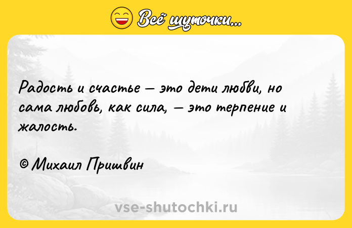 Цитата: Радость и счастье это дети любви, но сама любовь, как сила, это терпение и жалость. Михаил Пришвин
