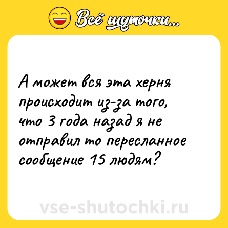 Шутка: А может вся эта херня происходит из-за того, что 3 года назад я не отправил то пересланное сообщение 15 людям?