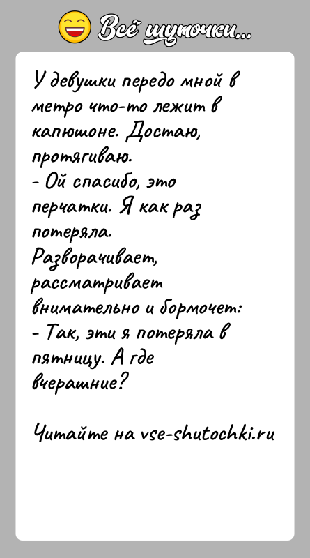 История: У девушки передо мной в метро что-то лежит в капюшоне. Достаю, протягиваю.- Ой спасибо, это перчатки. Я как раз потеряла.Разворачивает,