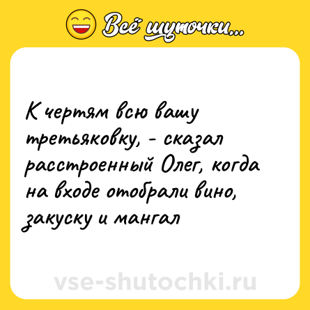 Шутка: К чертям всю вашу третьяковку, - сказал расстроенный Олег, когда на входе отобрали вино, закуску и мангал