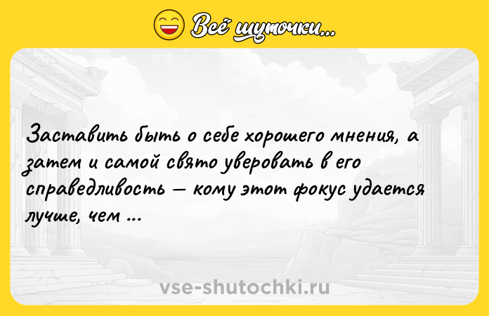 Цитата: Заставить быть о себе хорошего мнения, а затем и самой свято уверовать в его справедливость кому этот фокус удается лучше, чем женщине?Фридрих Ницше