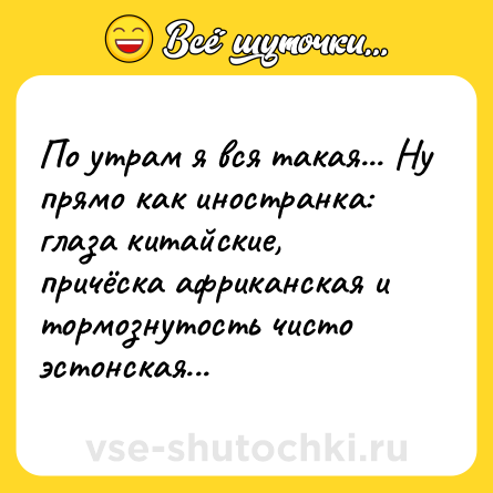 Шутка: По утрам я вся такая... Ну прямо как иностранка: глаза китайские, причёска африканская и тормознутость чисто эстонская...