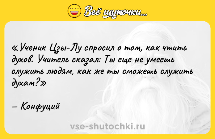 Цитата: Ученик Цзы-Лу спросил о том, как чтить духов. Учитель сказал: Ты еще не умеешь служить людям, как же ты сможешь служить духам? Конфуций