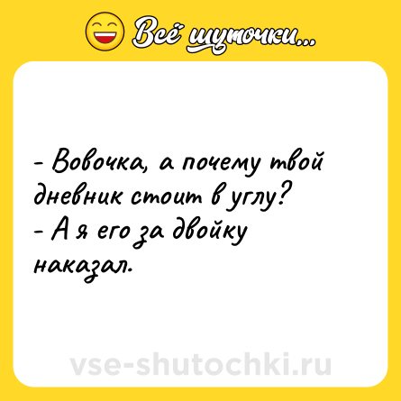 Шутка: - Вовочка, а почему твой дневник стоит в углу?- А я его за двойку наказал.