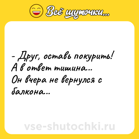 Шутка: - Друг, оставь покурить!<br>А в ответ тишина...<br>Он вчера не вернулся с балкона...