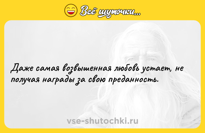 Цитата: Даже самая возвышенная любовь устает, не получая награды за свою преданность.