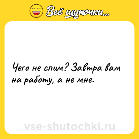 Шутка: Чего не спим? Завтра вам на работу, а не мне.