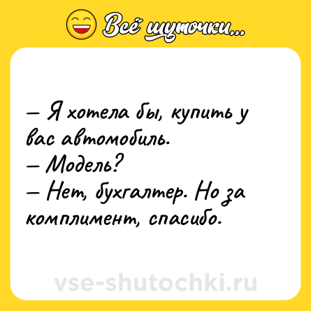 Шутка: — Я хотела бы, купить у вас автомобиль.<br>— Модель?<br>— Нет, бухгалтер. Но за комплимент, спасибо.