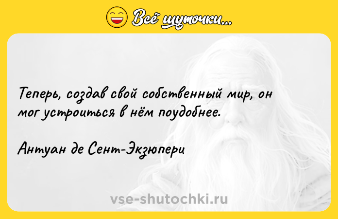 Цитата: Теперь, создав свой собственный мир, он мог устроиться в нём поудобнее.Антуан де Сент-Экзюпери