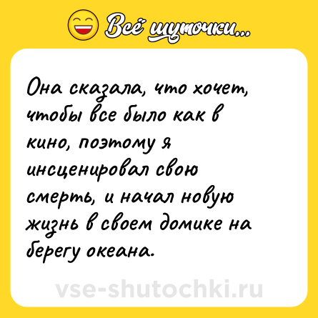Шутка: Она сказала, что хочет, чтобы все было как в кино, поэтому я инсценировал свою смерть, и начал новую жизнь в своем домике на берегу океана.
