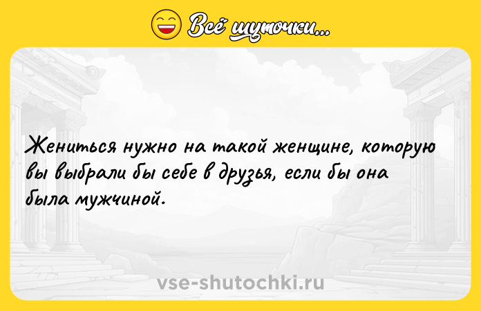 Цитата: Жениться нужно на такой женщине, которую вы выбрали бы себе в друзья, если бы она была мужчиной.