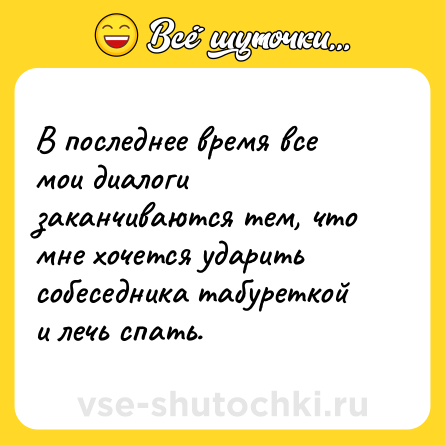 Шутка: В последнее время все мои диалоги заканчиваются тем, что мне хочется ударить собеседника табуреткой и лечь спать.
