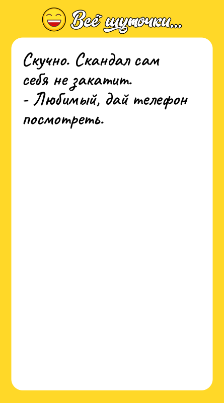 Скучно. Скандал сам себя не закатит. - Любимый, дай телефон