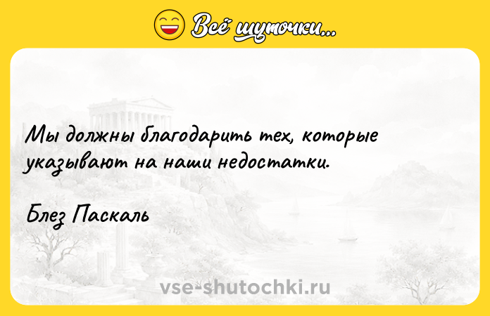 Цитата: Мы должны благодарить тех, которые указывают на наши недостатки.Блез Паскаль