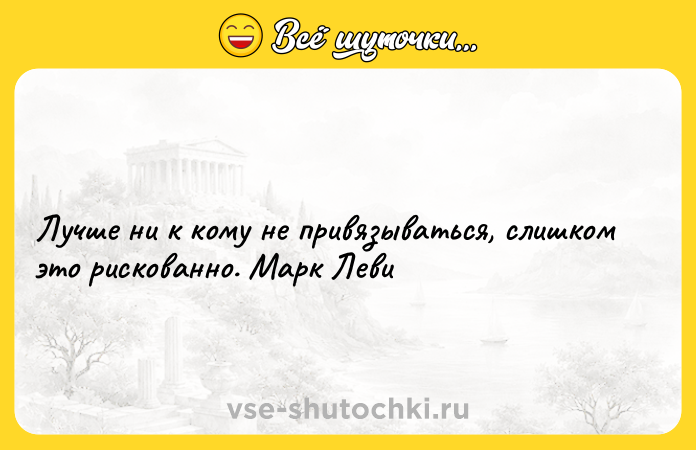 Цитата: Лучше ни к кому не привязываться, слишком это рискованно. Марк Леви