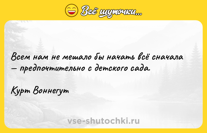Цитата: Всем нам не мешало бы начать всё сначала предпочтительно с детского сада.Курт Воннегут