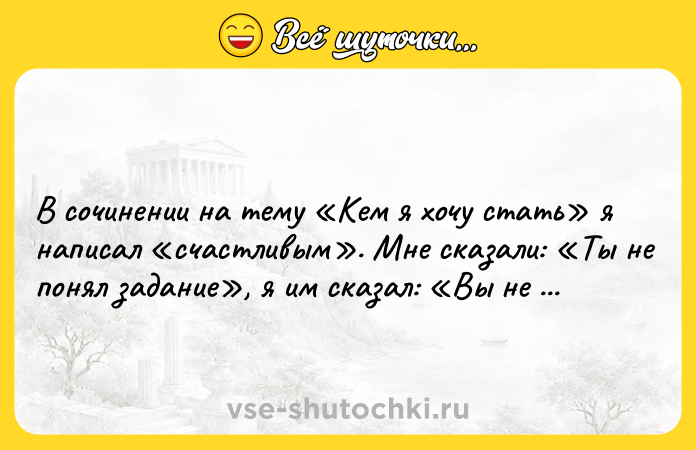 Цитата: В сочинении на тему Кем я хочу стать я написал счастливым . Мне сказали: Ты не понял задание , я им сказал: Вы не поняли жизнь .Джон Леннон