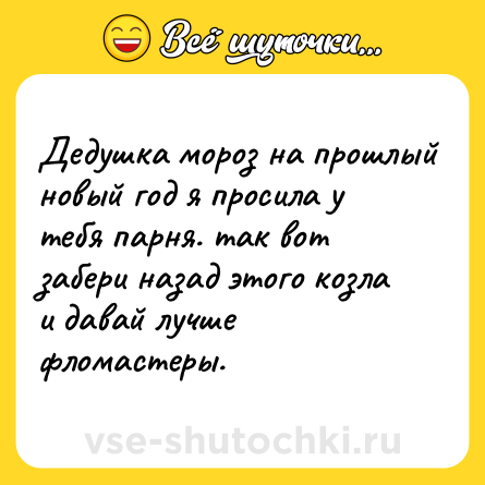 Шутка: Дедушка мороз на прошлый новый год я просила у тебя парня. так вот забери назад этого козла и давай лучше фломастеры.